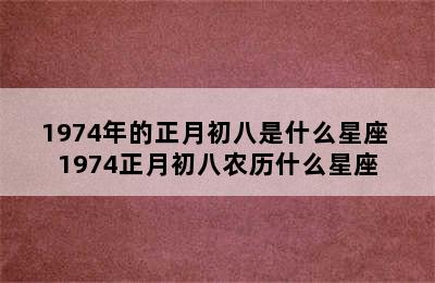 1974年的正月初八是什么星座 1974正月初八农历什么星座